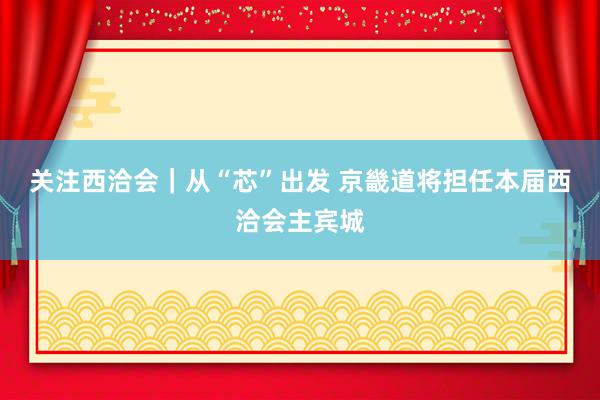 关注西洽会｜从“芯”出发 京畿道将担任本届西洽会主宾城