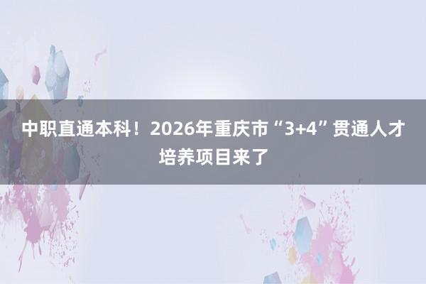 中职直通本科!2026年重庆市“3+4”贯通人才培养项目来了
