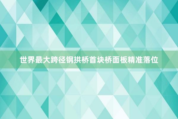 世界最大跨径钢拱桥首块桥面板精准落位