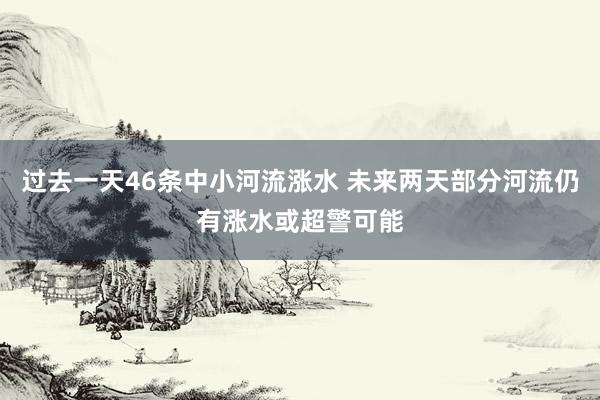 过去一天46条中小河流涨水 未来两天部分河流仍有涨水或超警可能