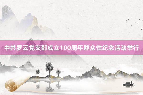 中共罗云党支部成立100周年群众性纪念活动举行