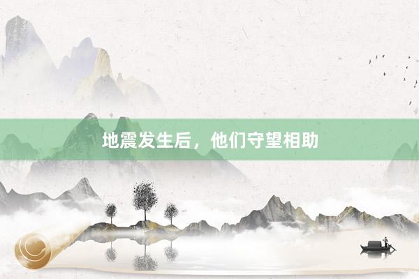 地震发生后，他们守望相助
