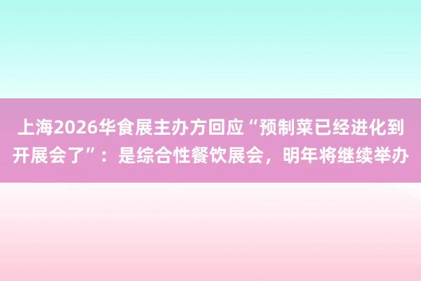 上海2026华食展主办方回应“预制菜已经进化到开展会了”：是综合性餐饮展会，明年将继续举办