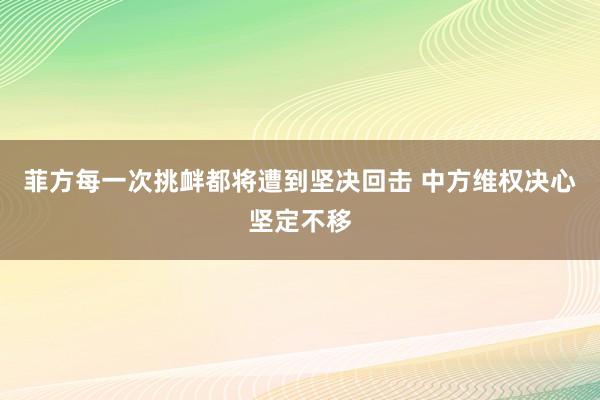菲方每一次挑衅都将遭到坚决回击 中方维权决心坚定不移