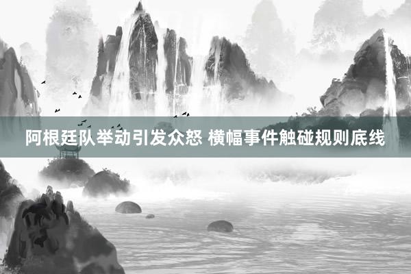 阿根廷队举动引发众怒 横幅事件触碰规则底线