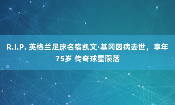 R.I.P. 英格兰足球名宿凯文·基冈因病去世，享年75岁 传奇球星陨落