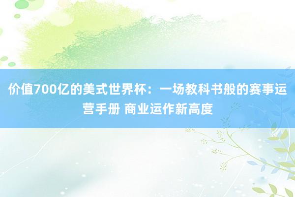 价值700亿的美式世界杯：一场教科书般的赛事运营手册 商业运作新高度