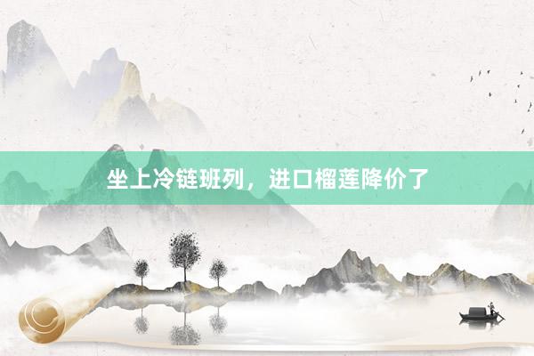 坐上冷链班列，进口榴莲降价了