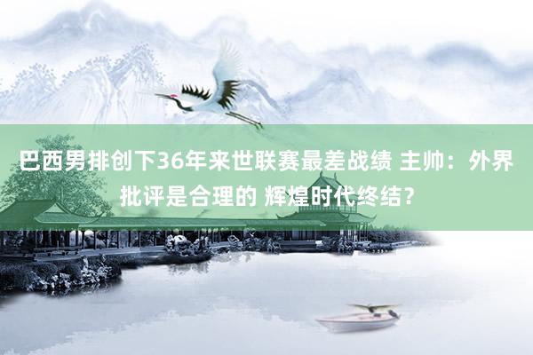 巴西男排创下36年来世联赛最差战绩 主帅:外界批评是合理的 辉煌时代终结?