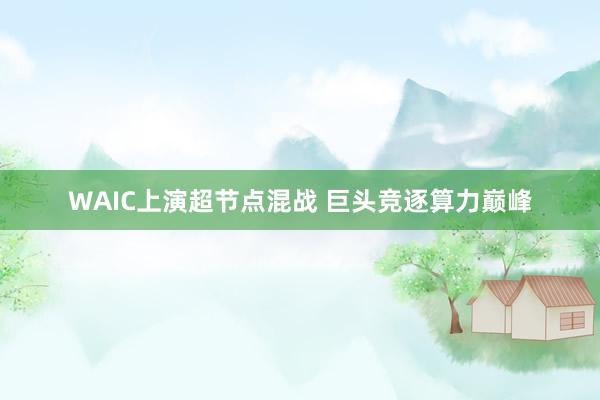 WAIC上演超节点混战 巨头竞逐算力巅峰