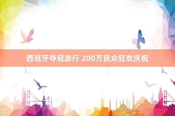 西班牙夺冠游行 200万民众狂欢庆祝