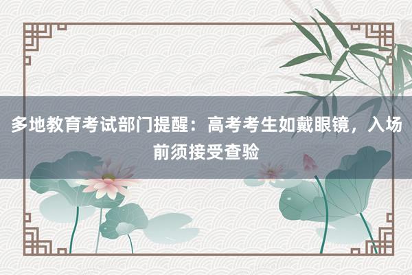 多地教育考试部门提醒：高考考生如戴眼镜，入场前须接受查验