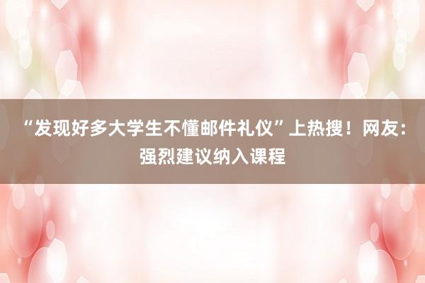 “发现好多大学生不懂邮件礼仪”上热搜！网友：强烈建议纳入课程