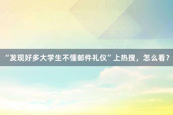 “发现好多大学生不懂邮件礼仪”上热搜，怎么看？
