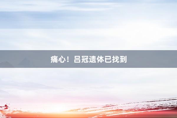痛心！吕冠遗体已找到