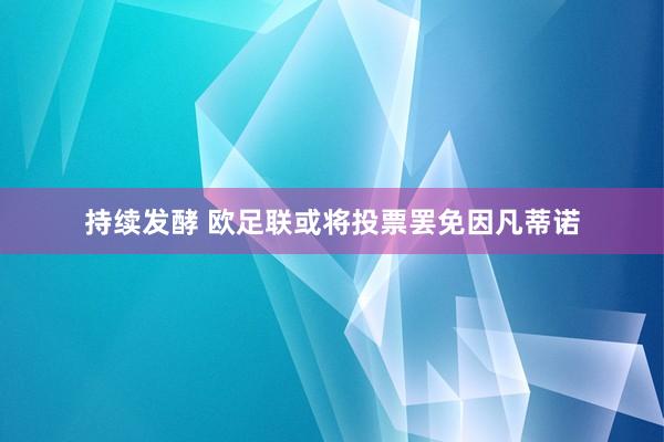 持续发酵 欧足联或将投票罢免因凡蒂诺
