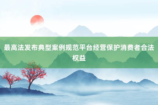 最高法发布典型案例规范平台经营保护消费者合法权益