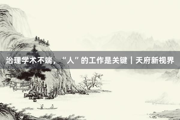 治理学术不端，“人”的工作是关键｜天府新视界