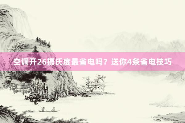空调开26摄氏度最省电吗？送你4条省电技巧
