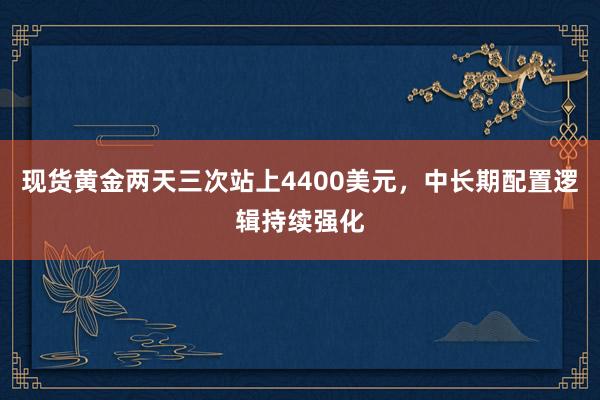 现货黄金两天三次站上4400美元，中长期配置逻辑持续强化