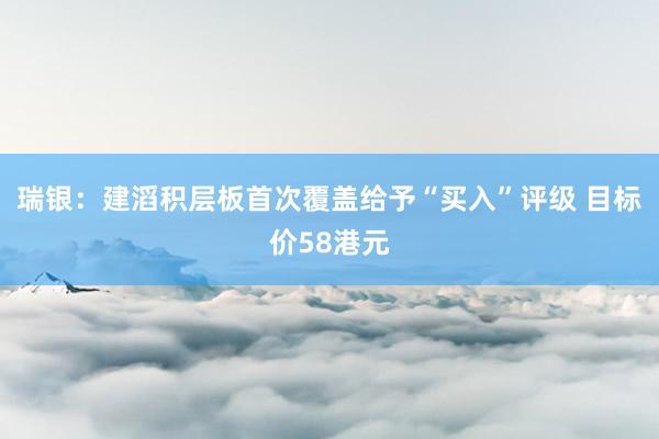 瑞银：建滔积层板首次覆盖给予“买入”评级 目标价58港元
