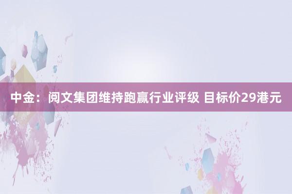 中金：阅文集团维持跑赢行业评级 目标价29港元