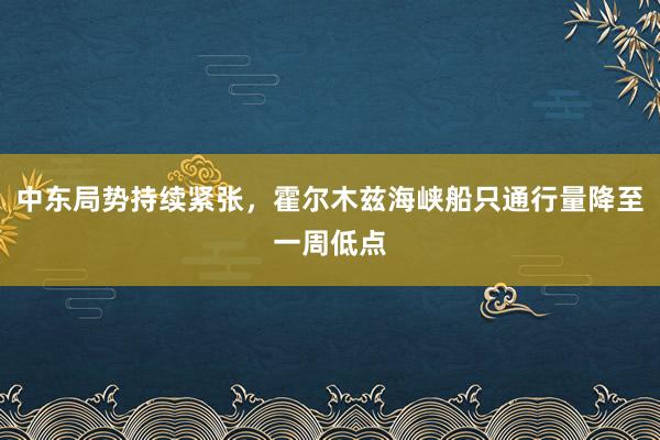 中东局势持续紧张，霍尔木兹海峡船只通行量降至一周低点