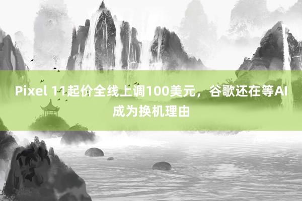 Pixel 11起价全线上调100美元，谷歌还在等AI成为换机理由