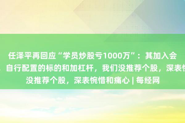任泽平再回应“学员炒股亏1000万”：其加入会员时间只有一两周，自行配置的标的和加杠杆，我们没推荐个股，深表惋惜和痛心 | 每经网