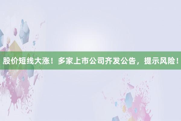 股价短线大涨！多家上市公司齐发公告，提示风险！