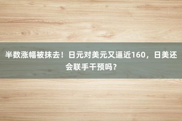 半数涨幅被抹去!日元对美元又逼近160,日美还会联手干预吗?