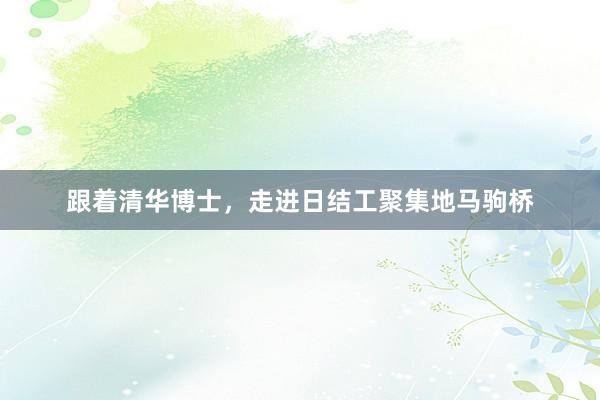 跟着清华博士，走进日结工聚集地马驹桥