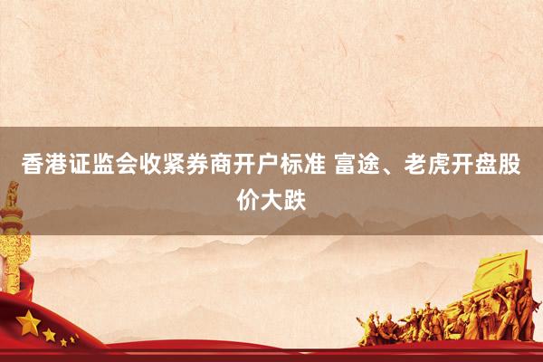 香港证监会收紧券商开户标准 富途、老虎开盘股价大跌