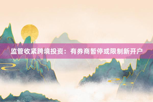监管收紧跨境投资：有券商暂停或限制新开户