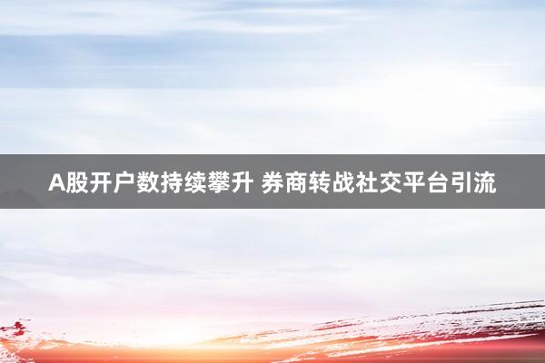 A股开户数持续攀升 券商转战社交平台引流