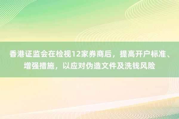 香港证监会在检视12家券商后，提高开户标准、增强措施，以应对伪造文件及洗钱风险