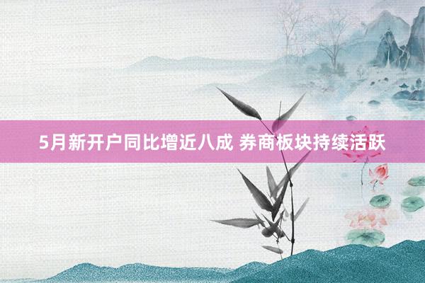 5月新开户同比增近八成 券商板块持续活跃
