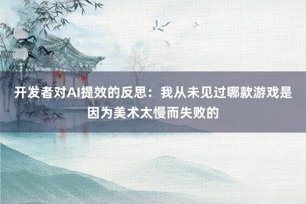 开发者对AI提效的反思：我从未见过哪款游戏是因为美术太慢而失败的