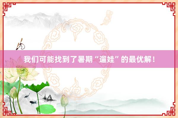 我们可能找到了暑期“遛娃”的最优解！