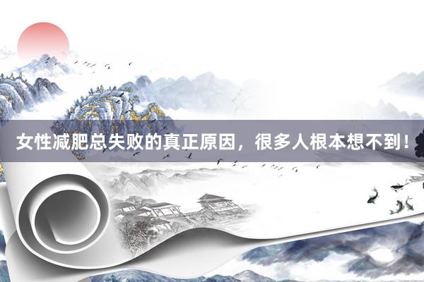 女性减肥总失败的真正原因，很多人根本想不到！