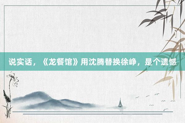 说实话，《龙餐馆》用沈腾替换徐峥，是个遗憾