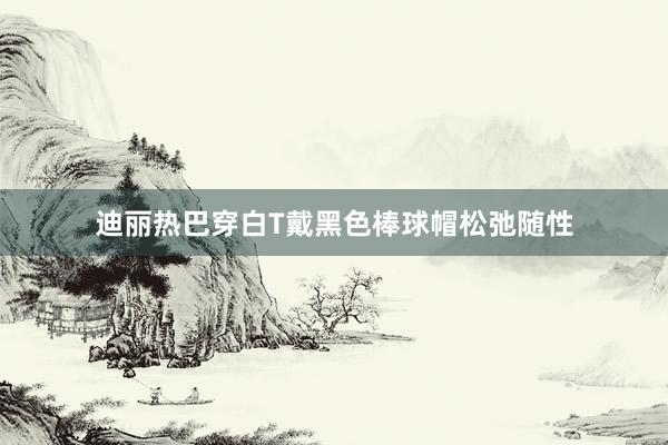 迪丽热巴穿白T戴黑色棒球帽松弛随性