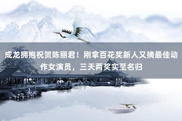 成龙拥抱祝贺陈丽君！刚拿百花奖新人又摘最佳动作女演员，三天两奖实至名归