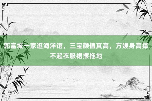 郭富城一家逛海洋馆，三宝颜值真高，方媛身高撑不起衣服裙摆拖地