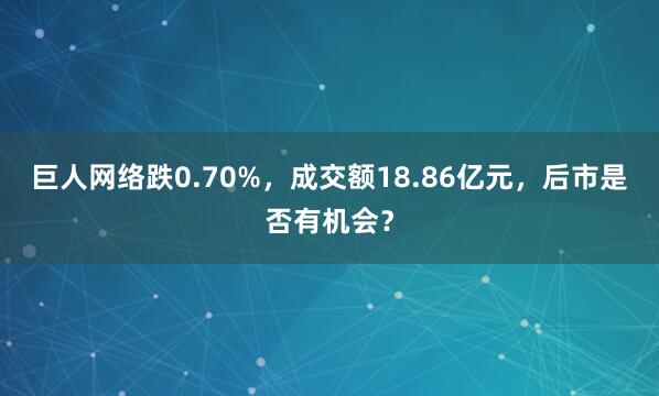 巨人网络跌0.70%，成交额18.86亿元，后市是否有机会？