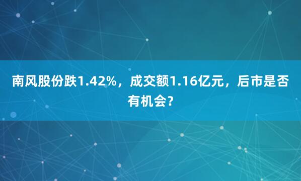 南风股份跌1.42%，成交额1.16亿元，后市是否有机会？