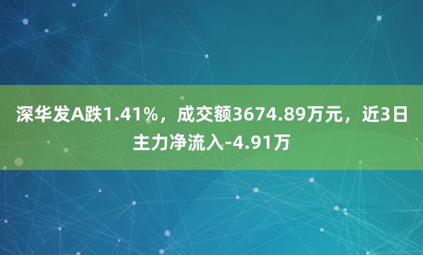 深华发A跌1.41%，成交额3674.89万元，近3日主力净流入-4.91万