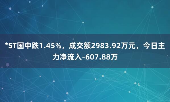 *ST国中跌1.45%，成交额2983.92万元，今日主力净流入-607.88万