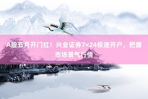 A股五月开门红！兴业证券7×24极速开户，把握市场景气行情
