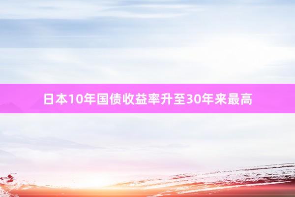 日本10年国债收益率升至30年来最高